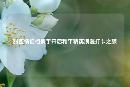 甜蜜情侣档携手开启和平精英浪漫打卡之旅