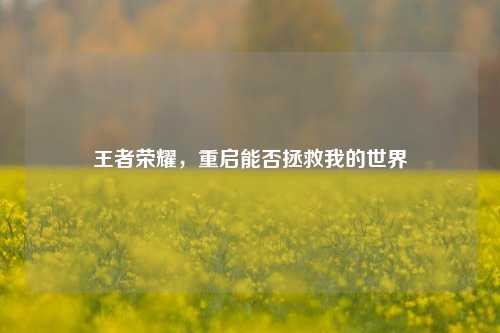 王者荣耀，重启能否拯救我的世界