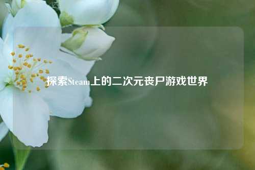 探索Steam上的二次元丧尸游戏世界