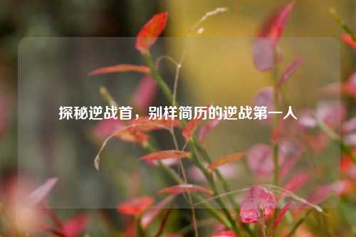 探秘逆战首，别样简历的逆战之一人