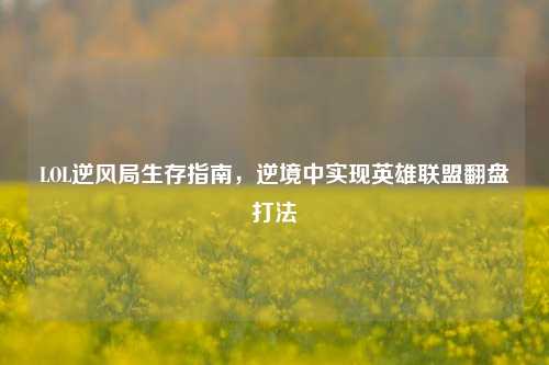 LOL逆风局生存指南，逆境中实现英雄联盟翻盘打法