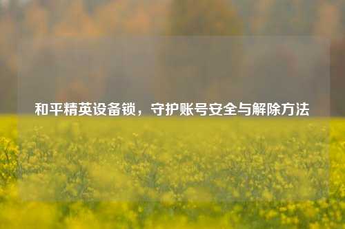 和平精英设备锁，守护账号安全与解除 *** 