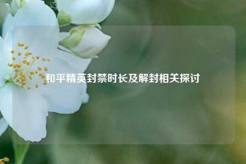 和平精英封禁时长及解封相关探讨