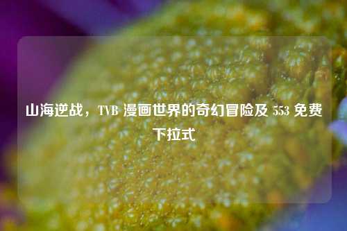 山海逆战，TVB 漫画世界的奇幻冒险及 553 免费下拉式