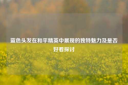 蓝色头发在和平精英中展现的独特魅力及是否好看探讨