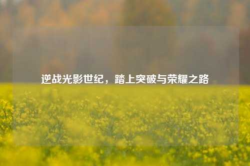 逆战光影世纪,踏上突破与荣耀之路