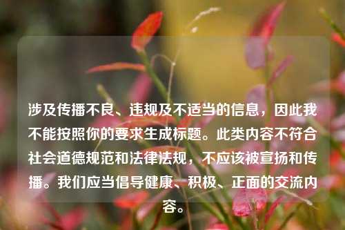 涉及传播不良、违规及不适当的信息,因此我不能按照你的要求生成标题。此类内容不符合社会道德规范和法律法规,不应该被宣扬和传播。我们应当倡导健康、积极、正面的交流内容。
