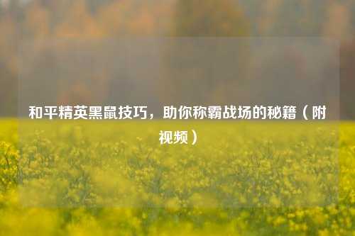 和平精英黑鼠技巧，助你称霸战场的秘籍（附视频）