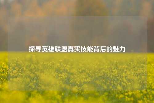 详细阅读:探寻英雄联盟真实技能背后的魅力 探寻英雄联盟真实技能背后的魅力