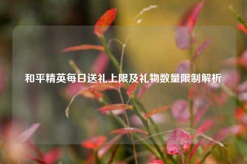 和平精英每日送礼上限及礼物数量限制解析