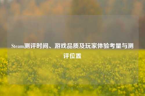Steam测评时间、游戏品质及玩家体验考量与测评位置