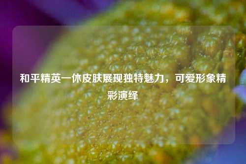 和平精英一休皮肤展现独特魅力，可爱形象精彩演绎