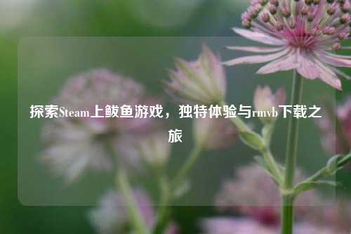 探索Steam上鲅鱼游戏，独特体验与rmvb下载之旅