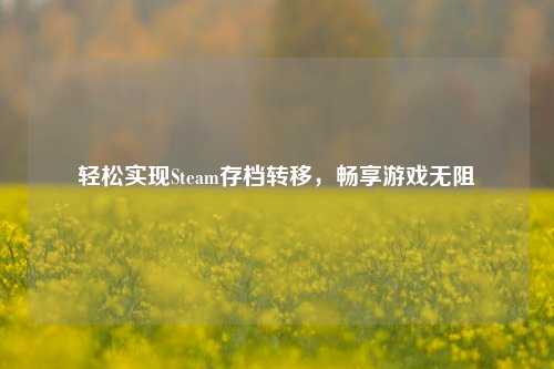 轻松实现Steam存档转移，畅享游戏无阻