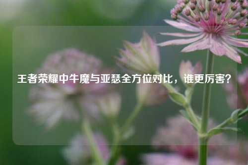 王者荣耀中牛魔与亚瑟全方位对比，谁更厉害？