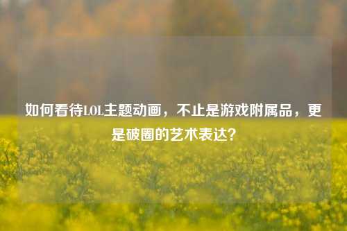 如何看待LOL主题动画,不止是游戏附属品,更是破圈的艺术表达?