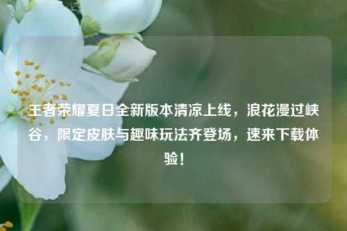 王者荣耀夏日全新版本清凉上线，浪花漫过峡谷，限定皮肤与趣味玩法齐登场，速来下载体验！
